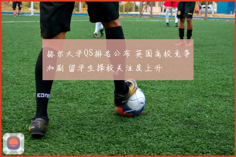 赫尔大学QS排名公布 英国高校竞争加剧 留学生择校关注度上升