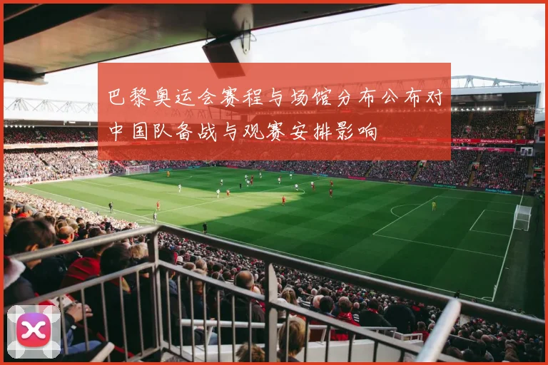 巴黎奥运会赛程与场馆分布公布对中国队备战与观赛安排影响