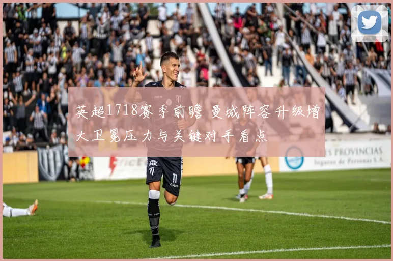 英超1718赛季前瞻 曼城阵容升级增大卫冕压力与关键对手看点