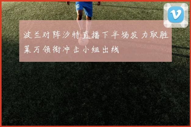 波兰对阵沙特直播下半场发力取胜莱万领衔冲击小组出线