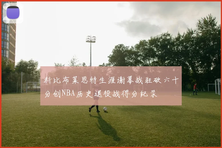 科比布莱恩特生涯谢幕战狂砍六十分创NBA历史退役战得分纪录