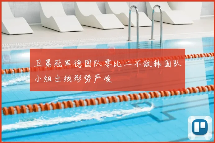 卫冕冠军德国队零比二不敌韩国队小组出线形势严峻