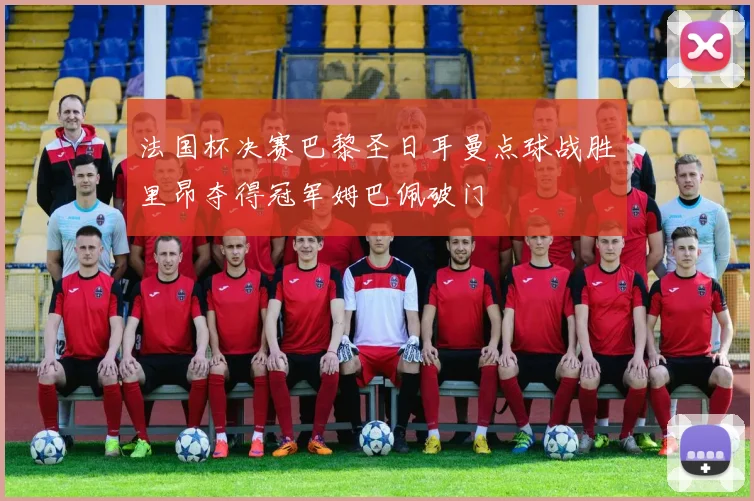 法国杯决赛巴黎圣日耳曼点球战胜里昂夺得冠军姆巴佩破门
