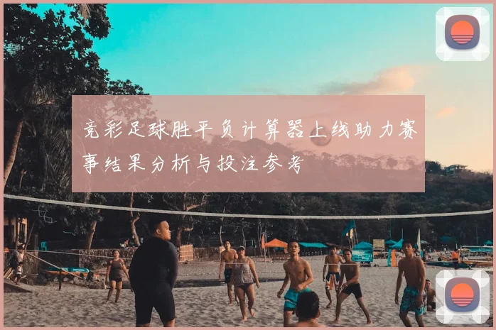 竞彩足球胜平负计算器上线助力赛事结果分析与投注参考