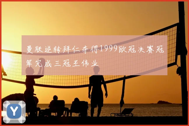 曼联逆转拜仁夺得1999欧冠决赛冠军完成三冠王伟业