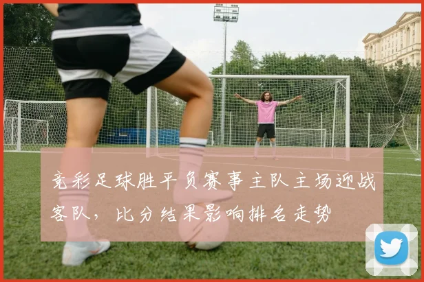 竞彩足球胜平负赛事主队主场迎战客队，比分结果影响排名走势