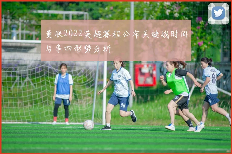 曼联2022英超赛程公布关键战时间与争四形势分析