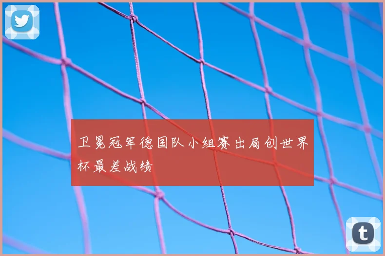 卫冕冠军德国队小组赛出局创世界杯最差战绩