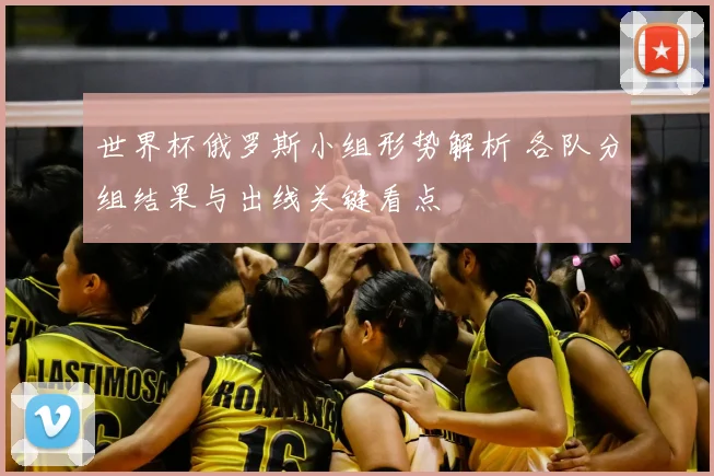 世界杯俄罗斯小组形势解析 各队分组结果与出线关键看点