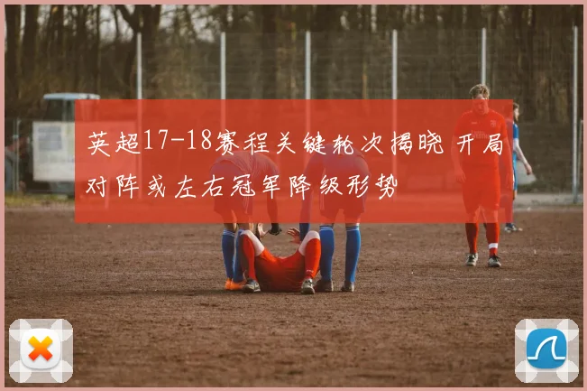 英超17-18赛程关键轮次揭晓 开局对阵或左右冠军降级形势