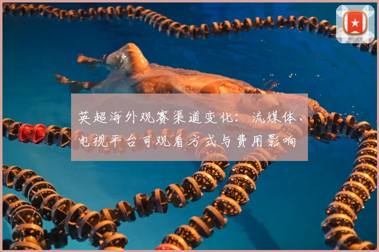 英超海外观赛渠道变化：流媒体、电视平台可观看方式与费用影响