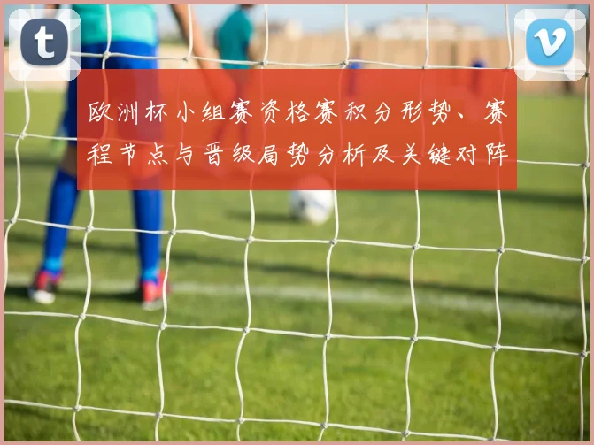 欧洲杯小组赛资格赛积分形势、赛程节点与晋级局势分析及关键对阵影响