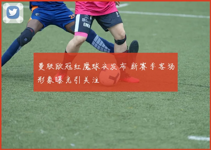 曼联欧冠红魔球衣发布 新赛季客场形象曝光引关注