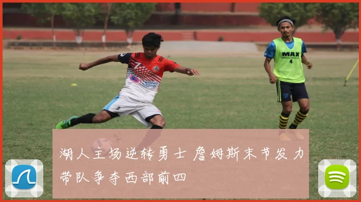 湖人主场逆转勇士 詹姆斯末节发力带队争夺西部前四