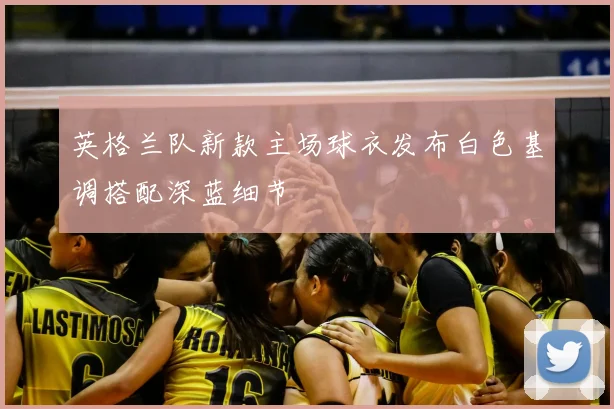 英格兰队新款主场球衣发布白色基调搭配深蓝细节