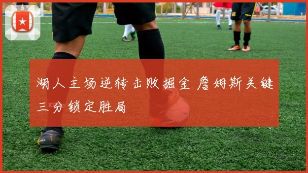 湖人主场逆转击败掘金 詹姆斯关键三分锁定胜局