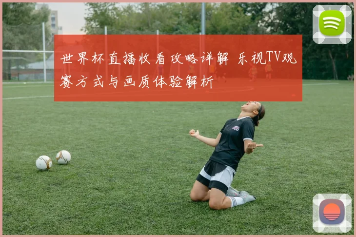 世界杯直播收看攻略详解 乐视TV观赛方式与画质体验解析