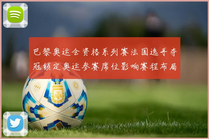 巴黎奥运会资格系列赛法国选手夺冠锁定奥运参赛席位影响赛程布局