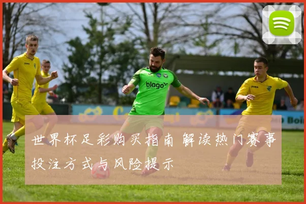 世界杯足彩购买指南 解读热门赛事投注方式与风险提示