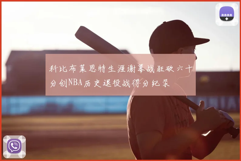 科比布莱恩特生涯谢幕战狂砍六十分创NBA历史退役战得分纪录