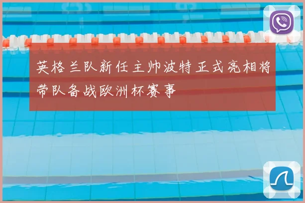 英格兰队新任主帅波特正式亮相将带队备战欧洲杯赛事