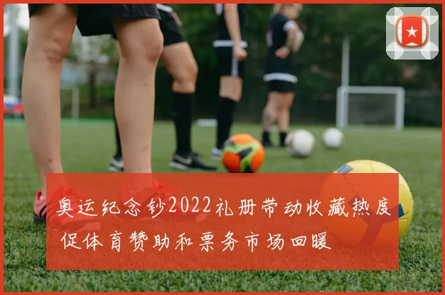 奥运纪念钞2022礼册带动收藏热度 促体育赞助和票务市场回暖