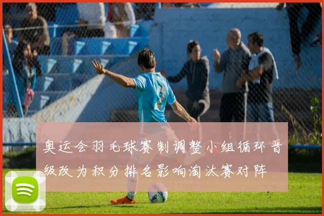 奥运会羽毛球赛制调整小组循环晋级改为积分排名影响淘汰赛对阵
