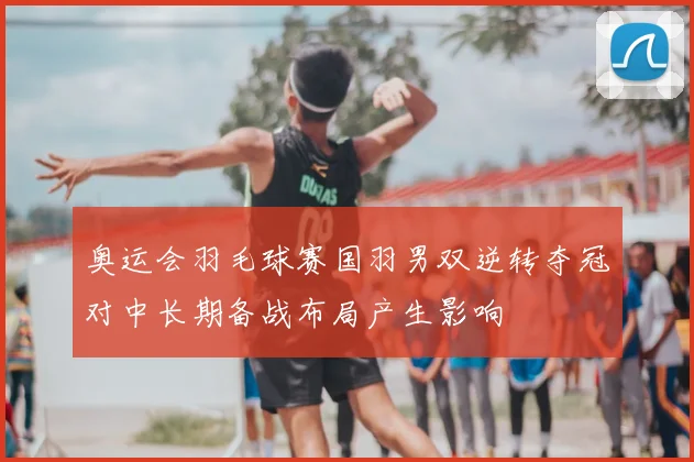 奥运会羽毛球赛国羽男双逆转夺冠对中长期备战布局产生影响