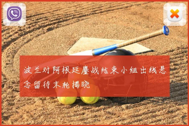 波兰对阿根廷鏖战结束小组出线悬念留待末轮揭晓