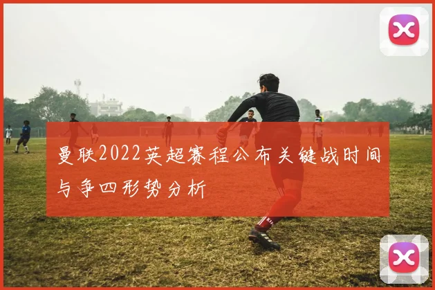 曼联2022英超赛程公布关键战时间与争四形势分析