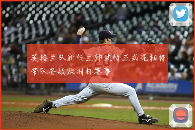 英格兰队新任主帅波特正式亮相将带队备战欧洲杯赛事