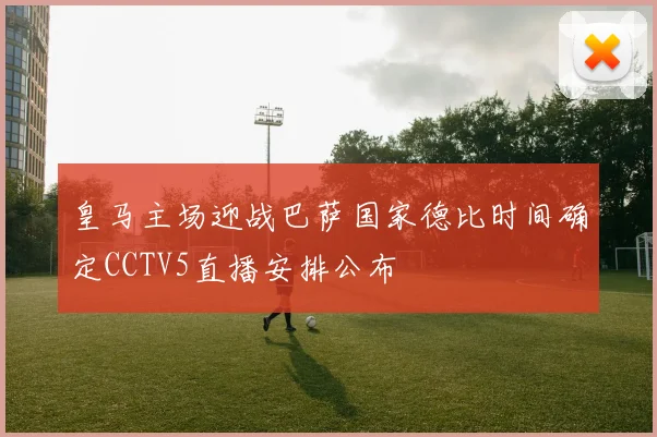 皇马主场迎战巴萨国家德比时间确定CCTV5直播安排公布