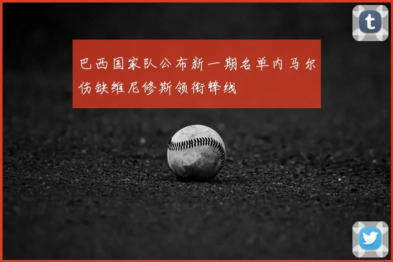 巴西国家队公布新一期名单内马尔伤缺维尼修斯领衔锋线