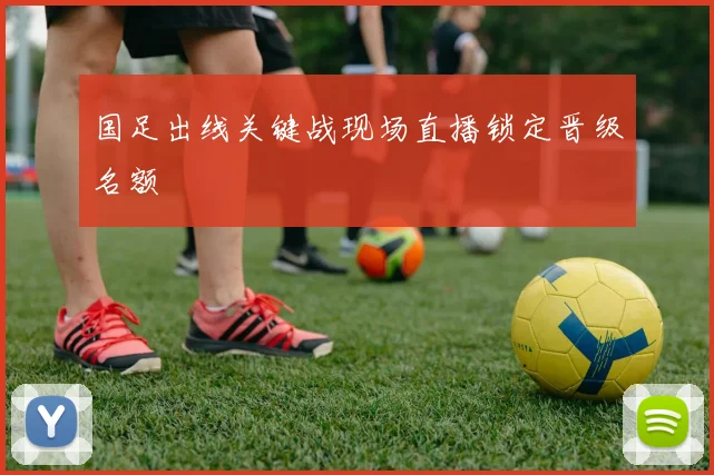 国足出线关键战现场直播锁定晋级名额