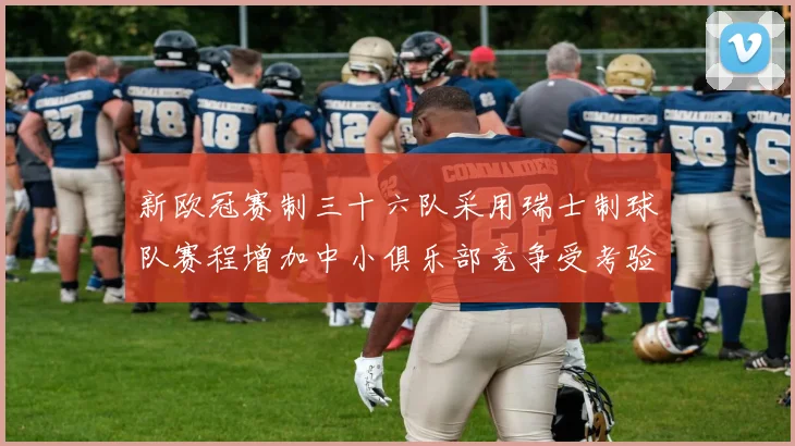 新欧冠赛制三十六队采用瑞士制球队赛程增加中小俱乐部竞争受考验