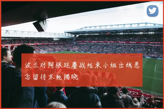 波兰对阿根廷鏖战结束小组出线悬念留待末轮揭晓