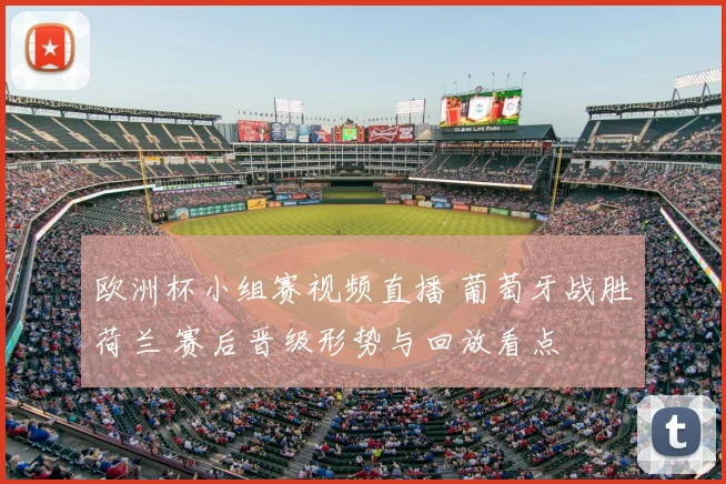 欧洲杯小组赛视频直播 葡萄牙战胜荷兰 赛后晋级形势与回放看点