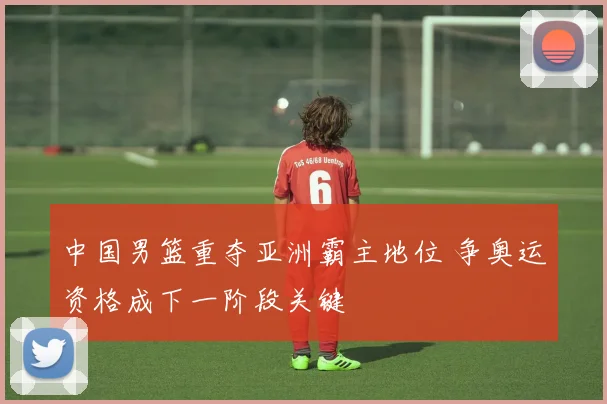 中国男篮重夺亚洲霸主地位 争奥运资格成下一阶段关键