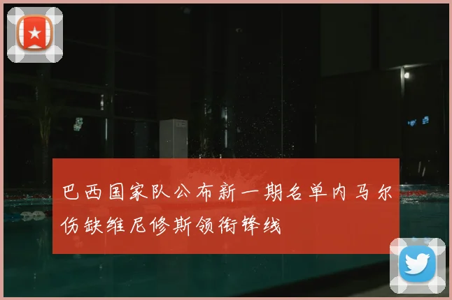 巴西国家队公布新一期名单内马尔伤缺维尼修斯领衔锋线