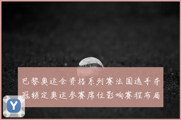 巴黎奥运会资格系列赛法国选手夺冠锁定奥运参赛席位影响赛程布局