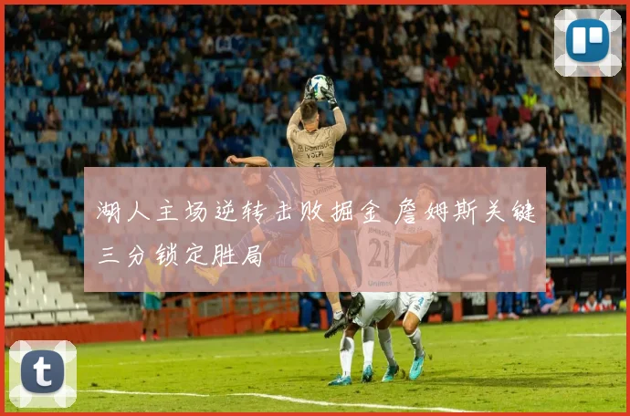 湖人主场逆转击败掘金 詹姆斯关键三分锁定胜局