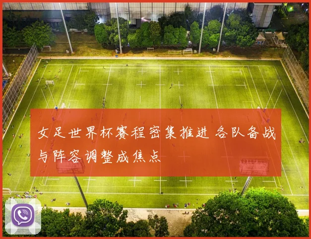 女足世界杯赛程密集推进 各队备战与阵容调整成焦点