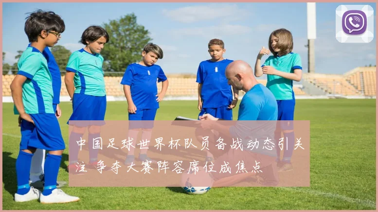中国足球世界杯队员备战动态引关注 争夺大赛阵容席位成焦点