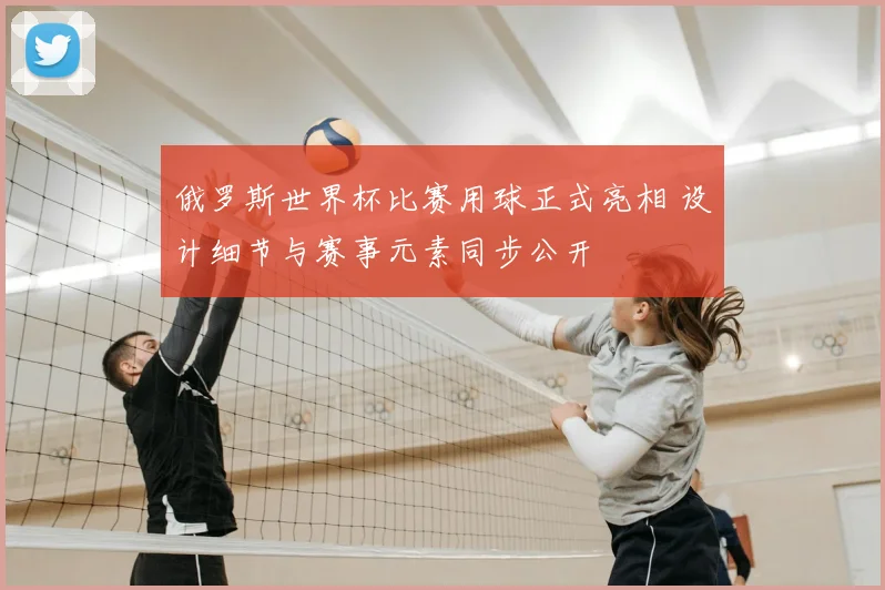 俄罗斯世界杯比赛用球正式亮相 设计细节与赛事元素同步公开