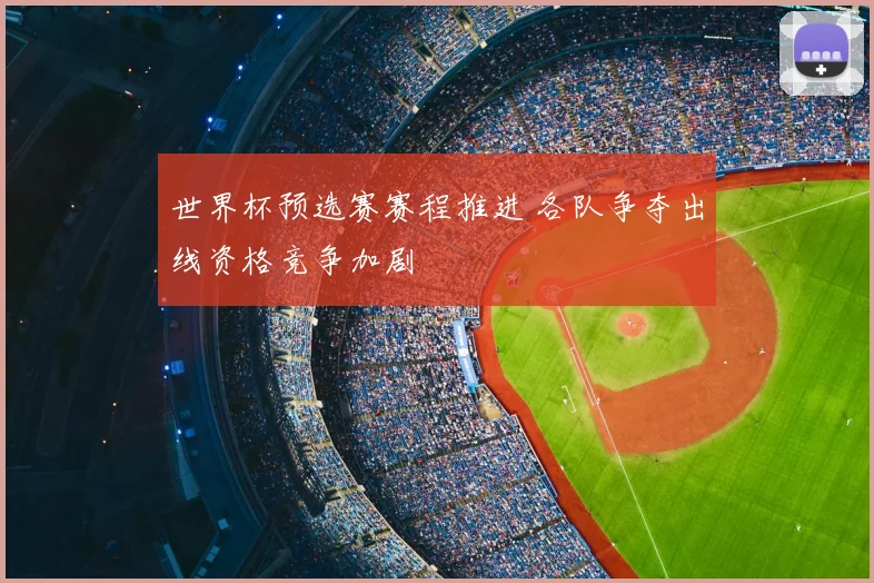 世界杯预选赛赛程推进 各队争夺出线资格竞争加剧