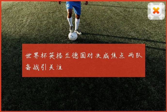 世界杯英格兰德国对决成焦点 两队备战引关注