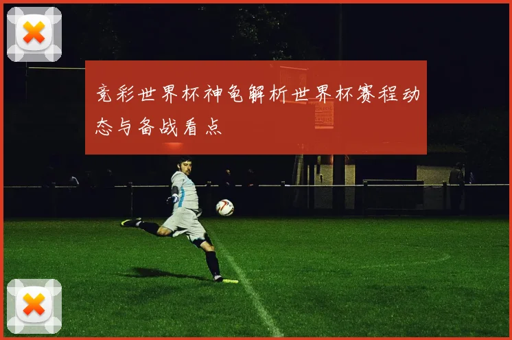 竞彩世界杯神龟解析世界杯赛程动态与备战看点