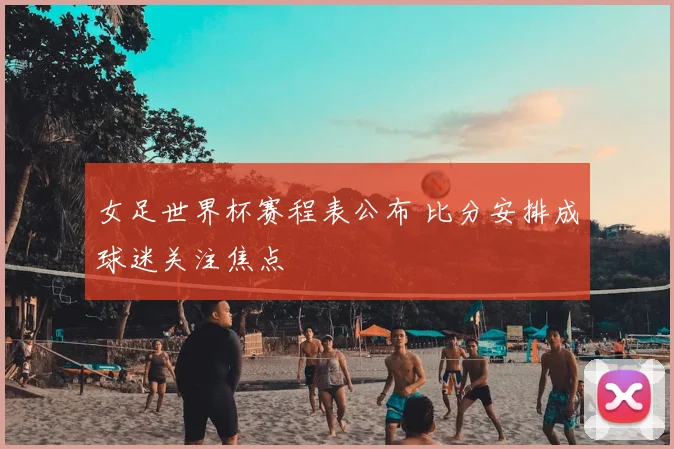 女足世界杯赛程表公布 比分安排成球迷关注焦点