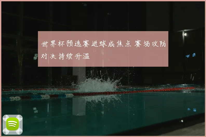 世界杯预选赛进球成焦点 赛场攻防对决持续升温