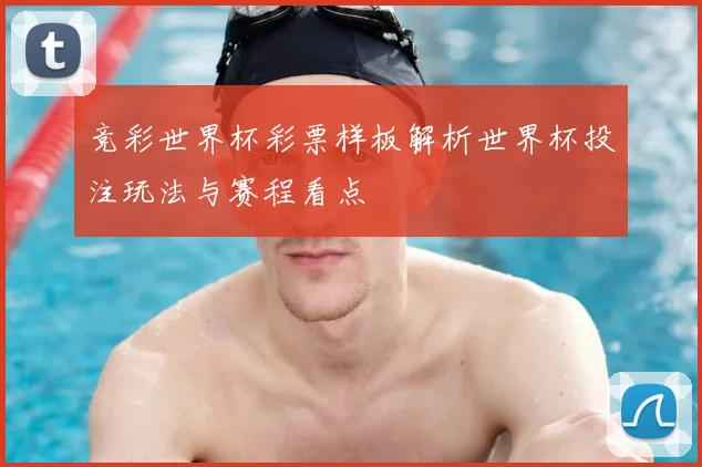 竞彩世界杯彩票样板解析世界杯投注玩法与赛程看点